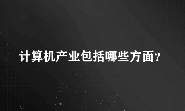 计算机产业包括哪些方面？