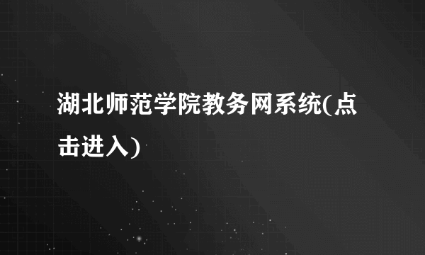 湖北师范学院教务网系统(点击进入)