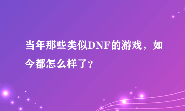 当年那些类似DNF的游戏，如今都怎么样了？