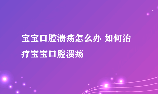 宝宝口腔溃疡怎么办 如何治疗宝宝口腔溃疡