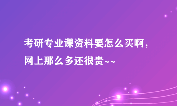 考研专业课资料要怎么买啊，网上那么多还很贵~~