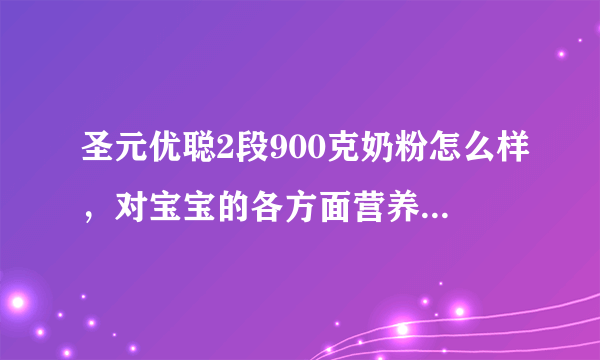 圣元优聪2段900克奶粉怎么样，对宝宝的各方面营养补充好吗?