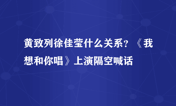 黄致列徐佳莹什么关系？《我想和你唱》上演隔空喊话