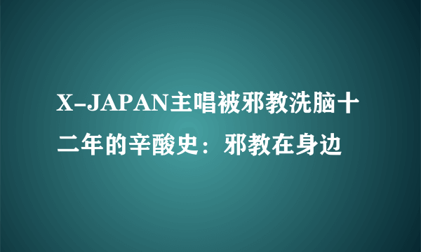 X-JAPAN主唱被邪教洗脑十二年的辛酸史：邪教在身边