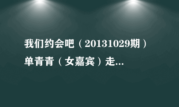 我们约会吧（20131029期）单青青（女嘉宾）走秀时放的那段音乐有人知道？