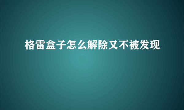 格雷盒子怎么解除又不被发现