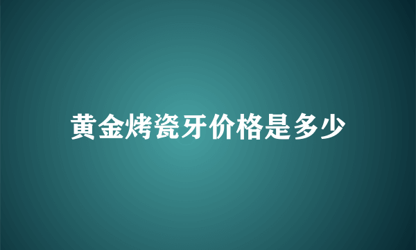 黄金烤瓷牙价格是多少