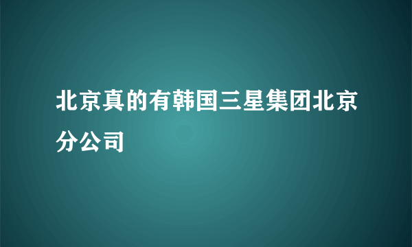 北京真的有韩国三星集团北京分公司