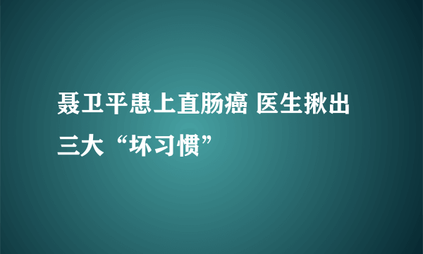 聂卫平患上直肠癌 医生揪出三大“坏习惯” 