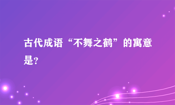 古代成语“不舞之鹤”的寓意是？