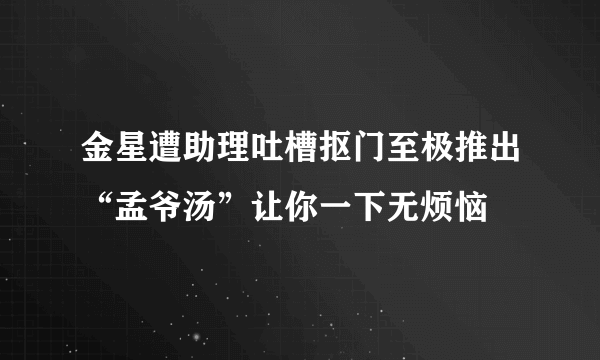 金星遭助理吐槽抠门至极推出“孟爷汤”让你一下无烦恼