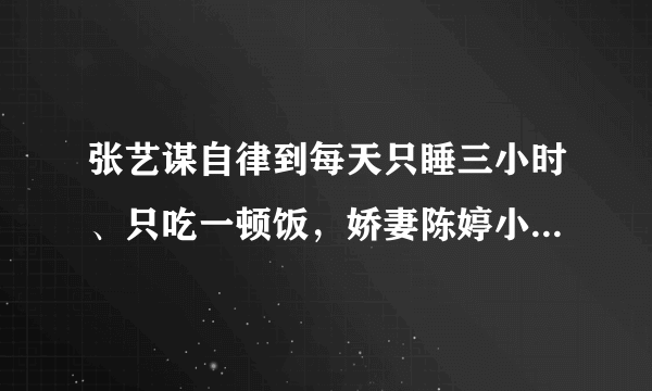 张艺谋自律到每天只睡三小时、只吃一顿饭，娇妻陈婷小其39岁