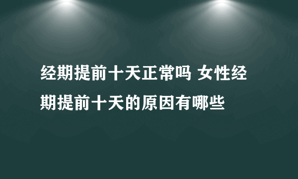 经期提前十天正常吗 女性经期提前十天的原因有哪些