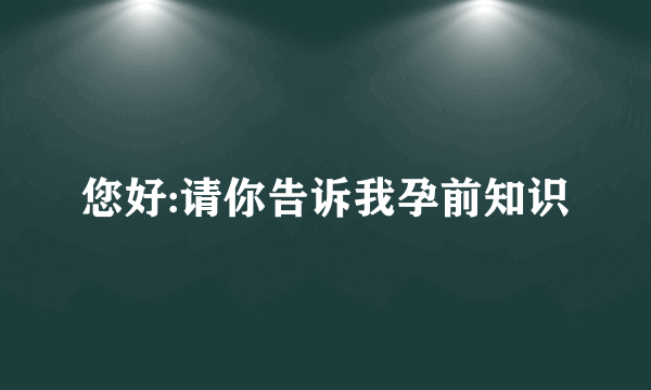 您好:请你告诉我孕前知识