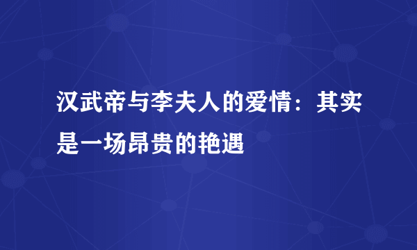 汉武帝与李夫人的爱情：其实是一场昂贵的艳遇