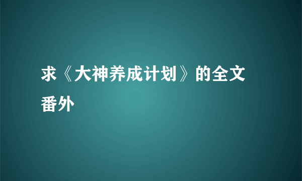 求《大神养成计划》的全文 番外