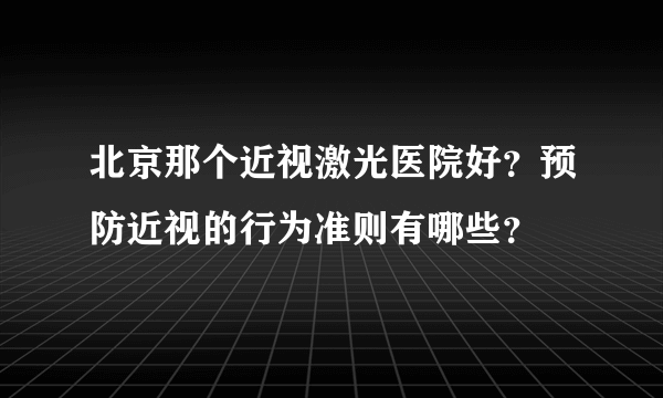 北京那个近视激光医院好？预防近视的行为准则有哪些？