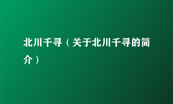 北川千寻（关于北川千寻的简介）