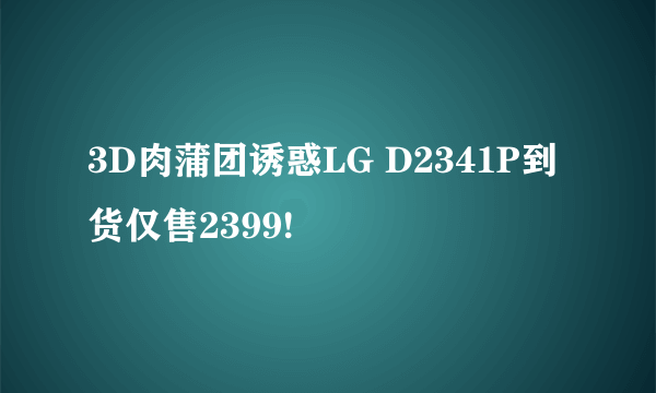 3D肉蒲团诱惑LG D2341P到货仅售2399!