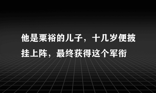 他是粟裕的儿子，十几岁便披挂上阵，最终获得这个军衔