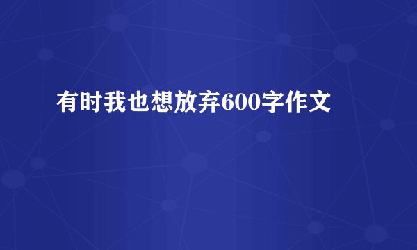 有时我也想放弃600字作文