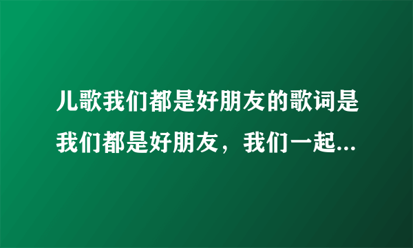 儿歌我们都是好朋友的歌词是我们都是好朋友，我们一起手拉手，美好时光摸错过