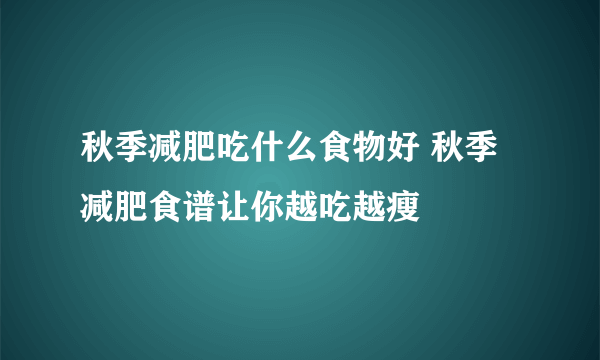 秋季减肥吃什么食物好 秋季减肥食谱让你越吃越瘦