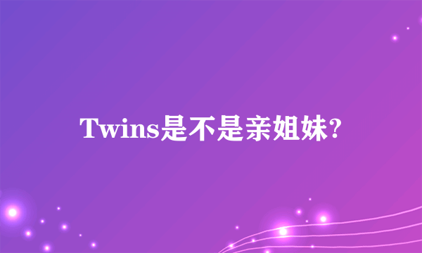 Twins是不是亲姐妹?