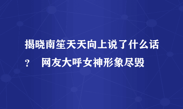 揭晓南笙天天向上说了什么话？  网友大呼女神形象尽毁