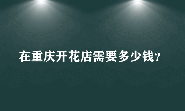 在重庆开花店需要多少钱？