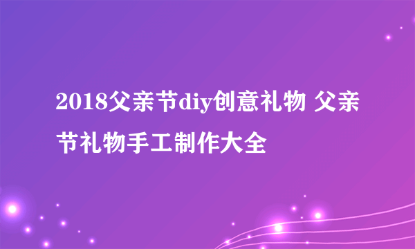 2018父亲节diy创意礼物 父亲节礼物手工制作大全