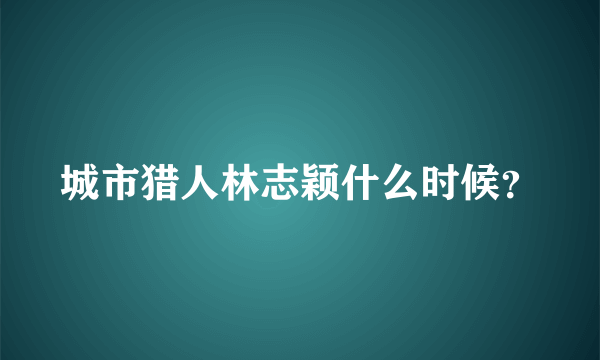 城市猎人林志颖什么时候？