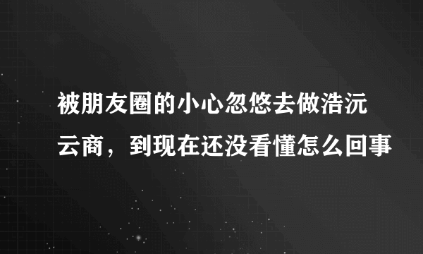 被朋友圈的小心忽悠去做浩沅云商，到现在还没看懂怎么回事