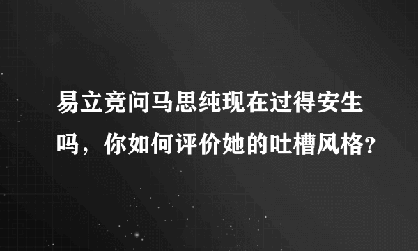 易立竞问马思纯现在过得安生吗，你如何评价她的吐槽风格？