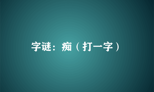 字谜：痴（打一字）