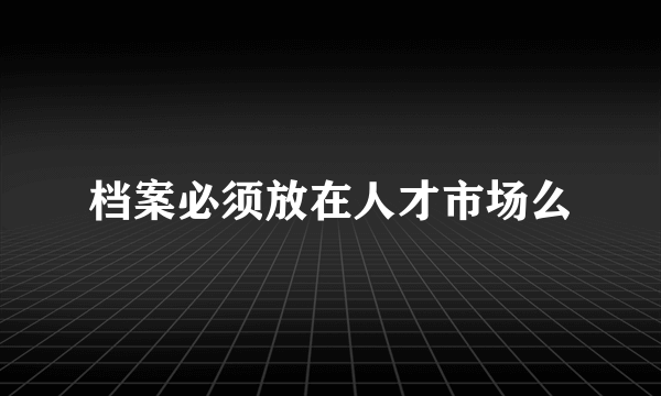 档案必须放在人才市场么