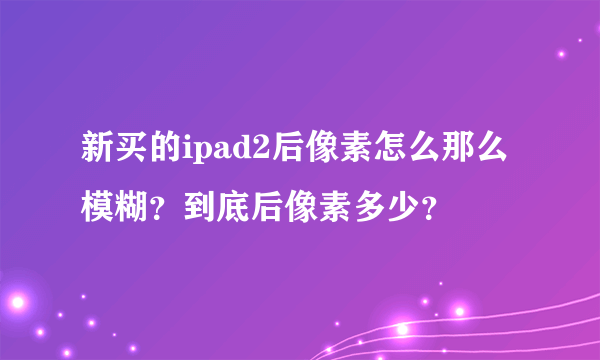 新买的ipad2后像素怎么那么模糊？到底后像素多少？