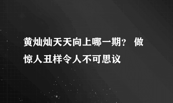 黄灿灿天天向上哪一期？ 做惊人丑样令人不可思议