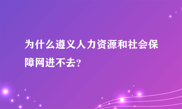 为什么遵义人力资源和社会保障网进不去？