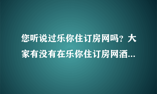 您听说过乐你住订房网吗？大家有没有在乐你住订房网酒店预订过呢？