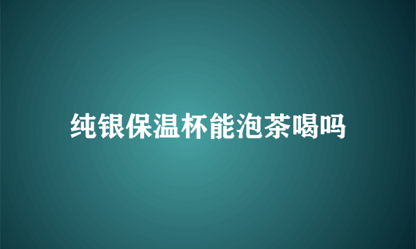 纯银保温杯能泡茶喝吗