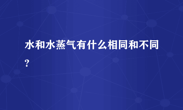 水和水蒸气有什么相同和不同?