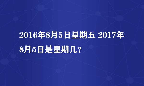 2016年8月5日星期五 2017年8月5日是星期几？