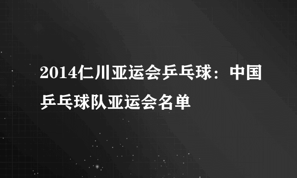 2014仁川亚运会乒乓球：中国乒乓球队亚运会名单