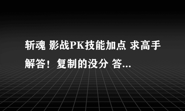 斩魂 影战PK技能加点 求高手解答！复制的没分 答得好的再多给分