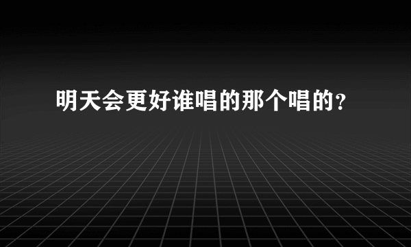 明天会更好谁唱的那个唱的？