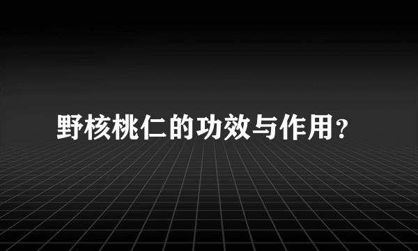 野核桃仁的功效与作用？