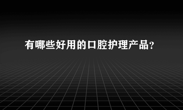 有哪些好用的口腔护理产品？