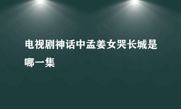 电视剧神话中孟姜女哭长城是哪一集