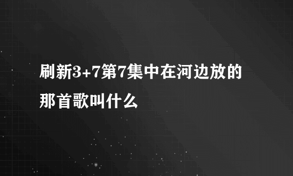 刷新3+7第7集中在河边放的那首歌叫什么